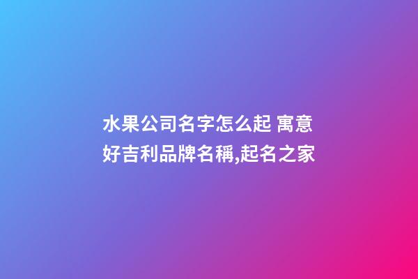水果公司名字怎么起 寓意好吉利品牌名稱,起名之家-第1張-公司起名-玄機派